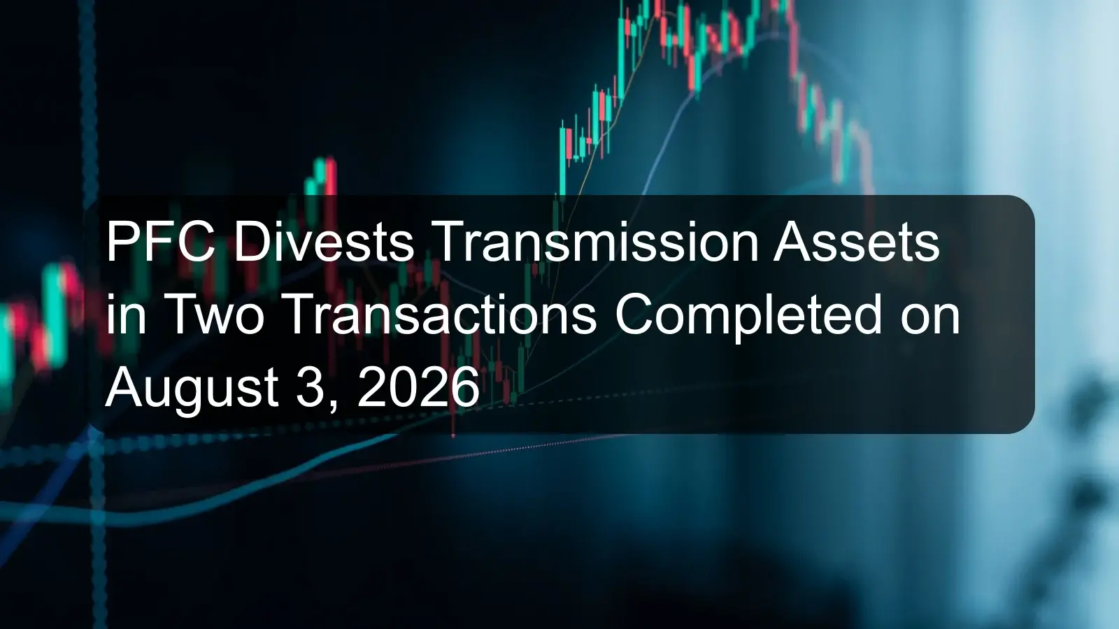 PFC Divests Transmission Assets in Two Transactions Completed on August 3, 2026 PFC Divests Transmission Assets in Two Transactions Completed on August 3, 2026