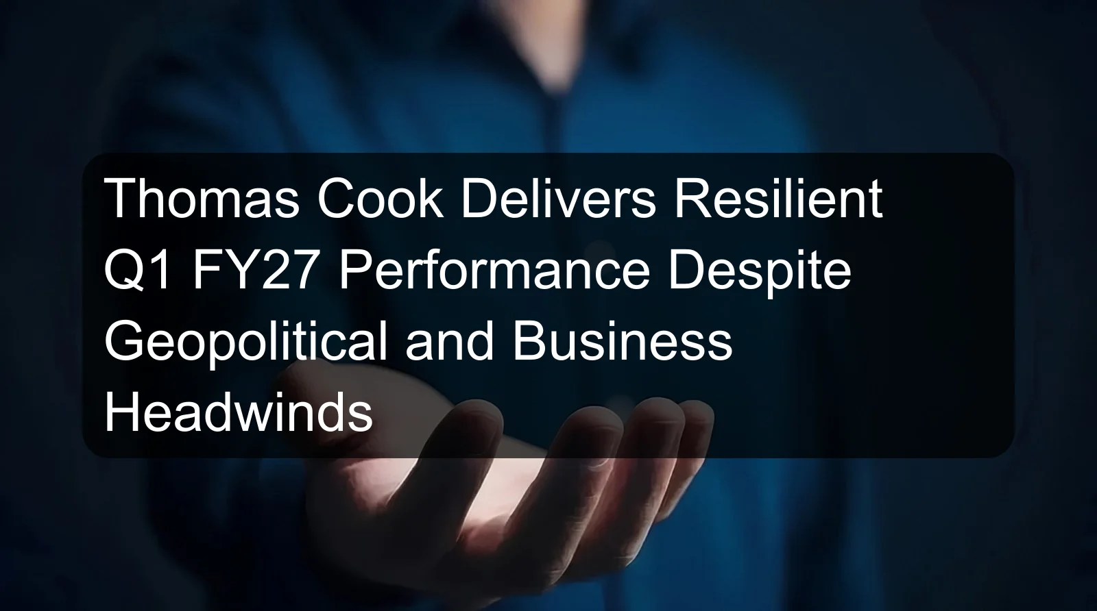 Thomas Cook Delivers Resilient Q1 FY27 Performance Despite Geopolitical and Business Headwinds Thomas Cook Delivers Resilient Q1 FY27 Performance Despite Geopolitical and Business Headwinds
