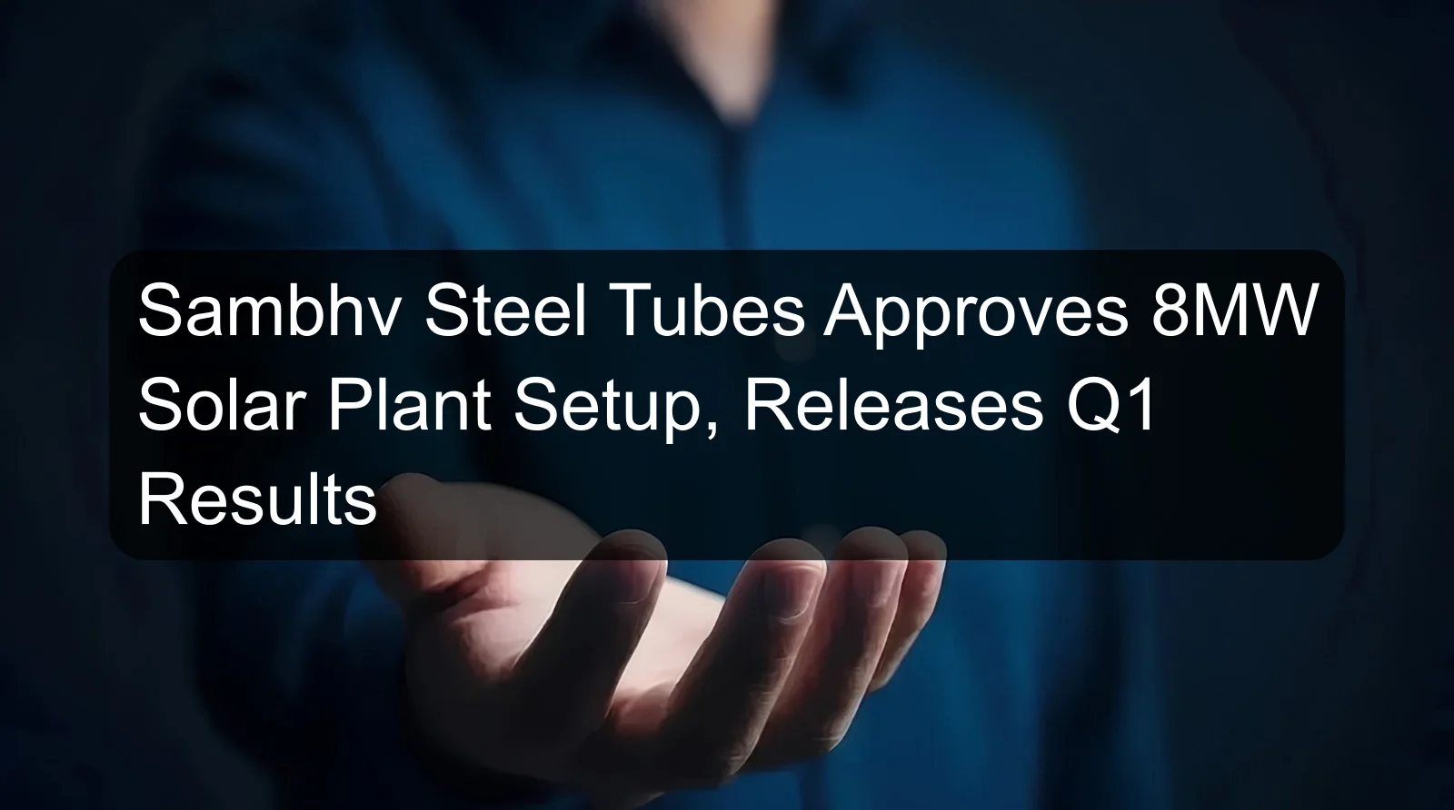 Sambhv Steel Tubes Approves 8MW Solar Plant Setup, Releases Q1 Results