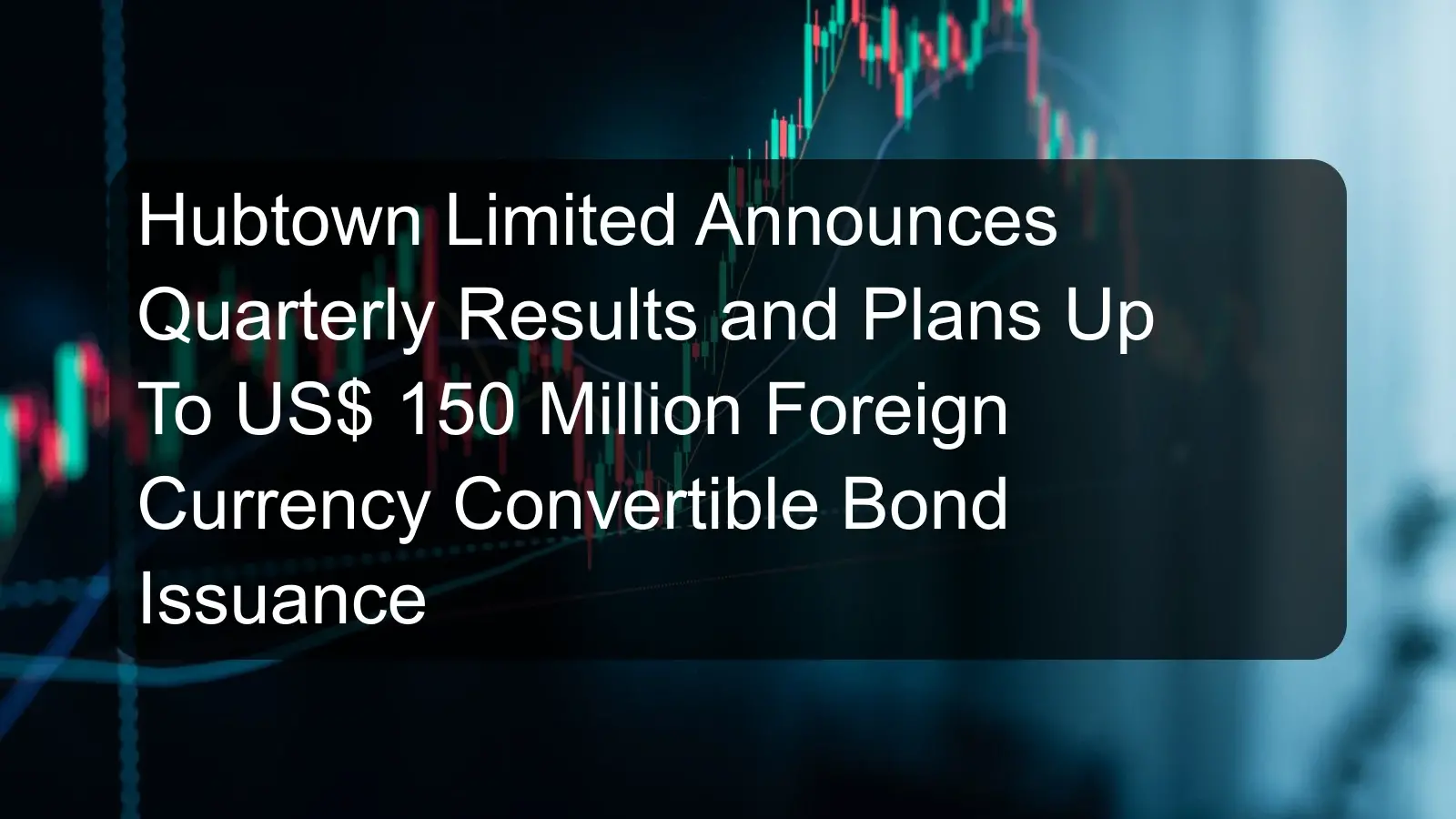 Hubtown Limited Announces Quarterly Results and Plans Up To US$ 150 Million Foreign Currency Convertible Bond Issuance