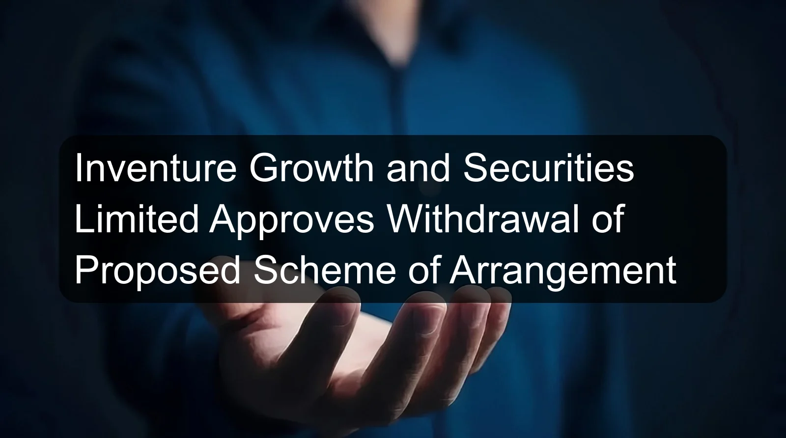 Inventure Growth and Securities Limited Approves Withdrawal of Proposed Scheme of Arrangement