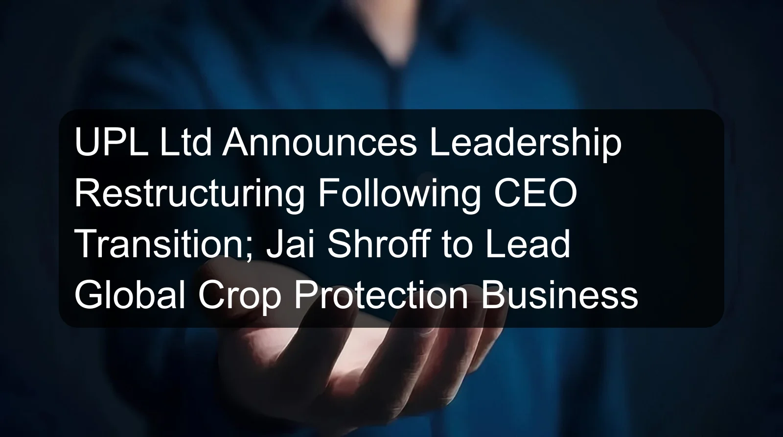 UPL Ltd Announces Leadership Restructuring Following CEO Transition; Jai Shroff to Lead Global Crop Protection Business