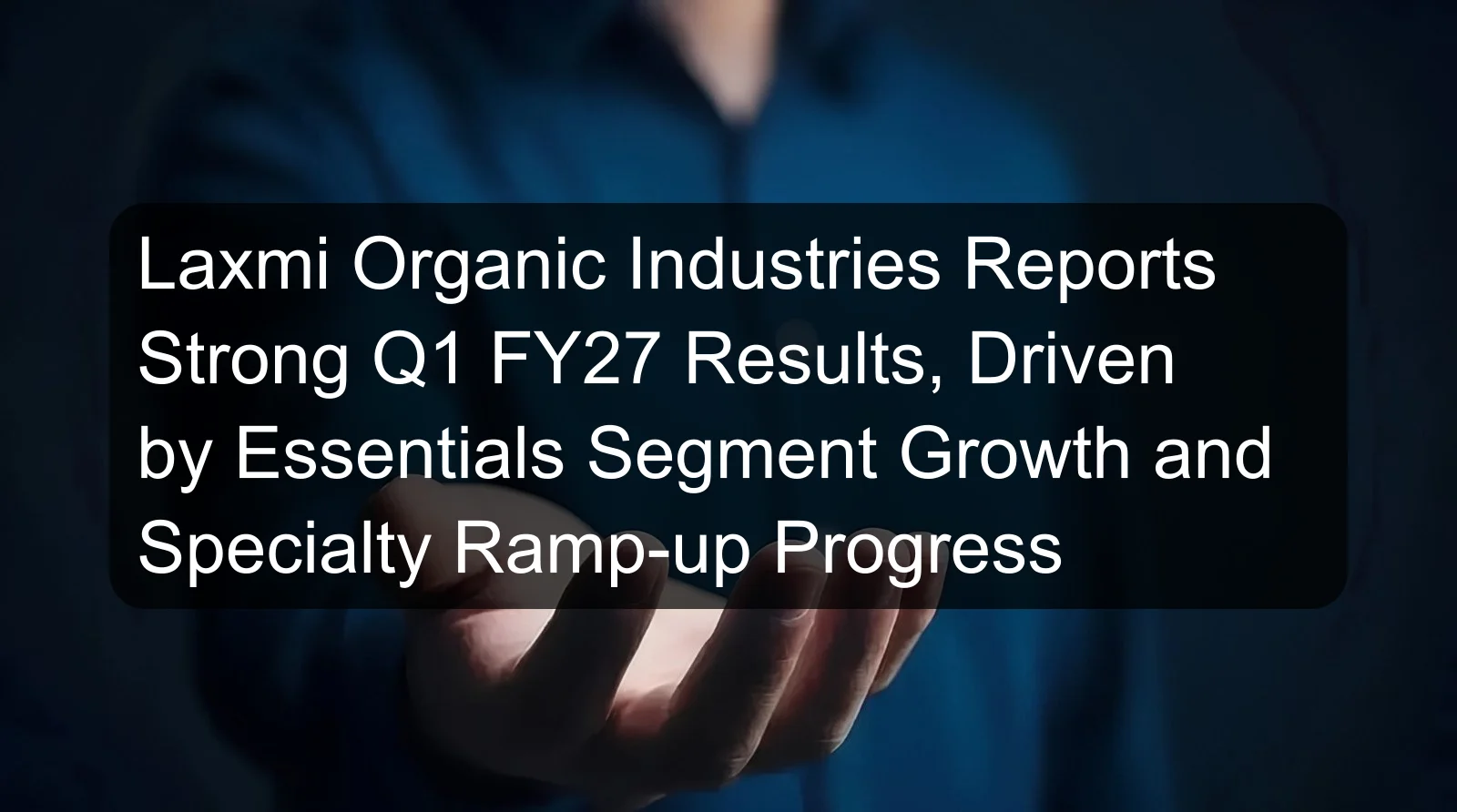 Laxmi Organic Industries Reports Strong Q1 FY27 Results, Driven by Essentials Segment Growth and Specialty Ramp-up Progress Laxmi Organic Industries Reports Strong Q1 FY27 Results, Driven by Essentials Segment Growth and Specialty Ramp-up Progress