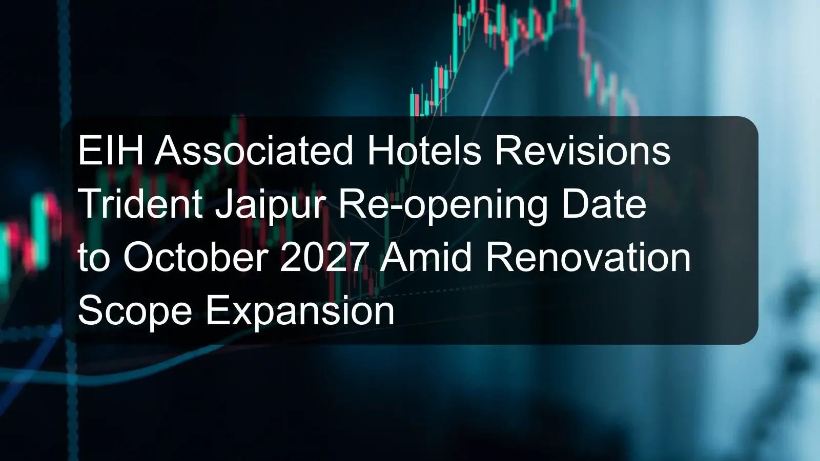 EIH Associated Hotels Revisions Trident Jaipur Re-opening Date to October 2027 Amid Renovation Scope Expansion