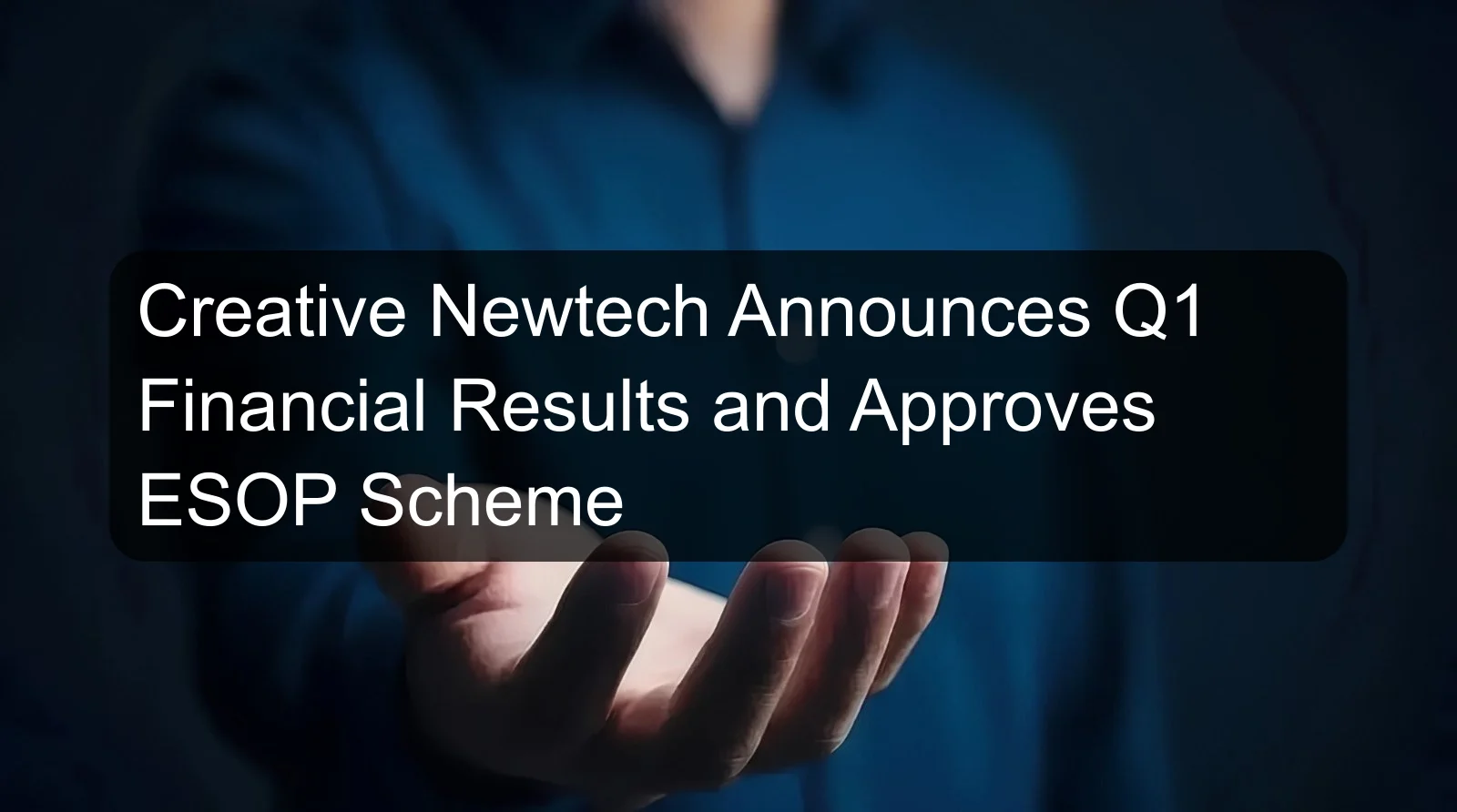 Creative Newtech Announces Q1 Financial Results and Approves ESOP Scheme Creative Newtech Announces Q1 Financial Results and Approves ESOP Scheme
