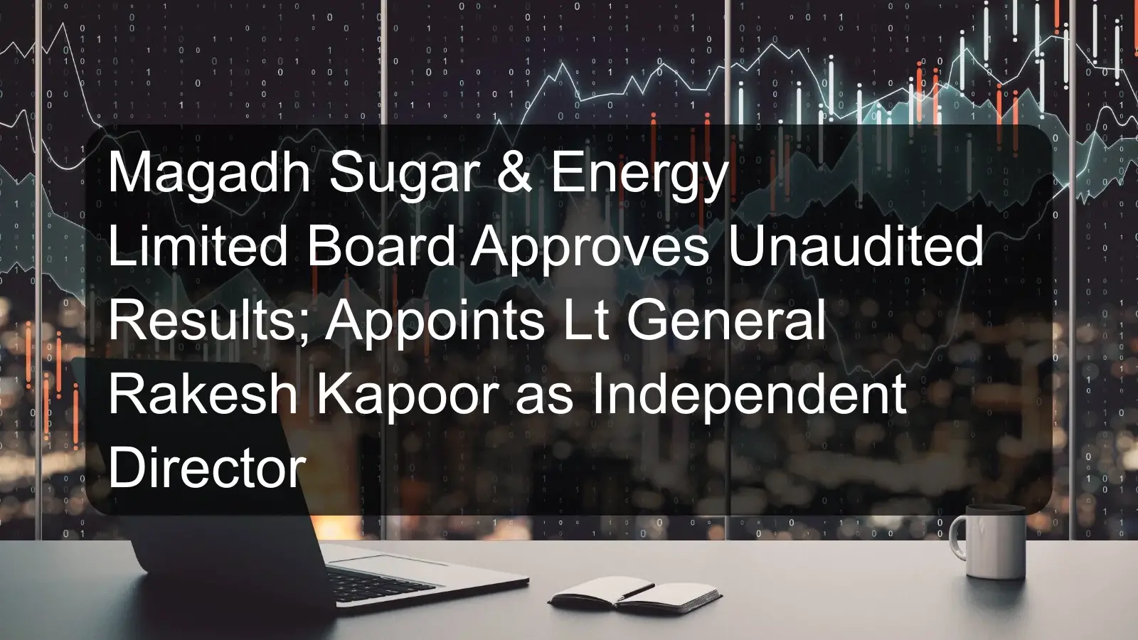 Magadh Sugar & Energy Limited Board Approves Unaudited Results; Appoints Lt General Rakesh Kapoor as Independent Director