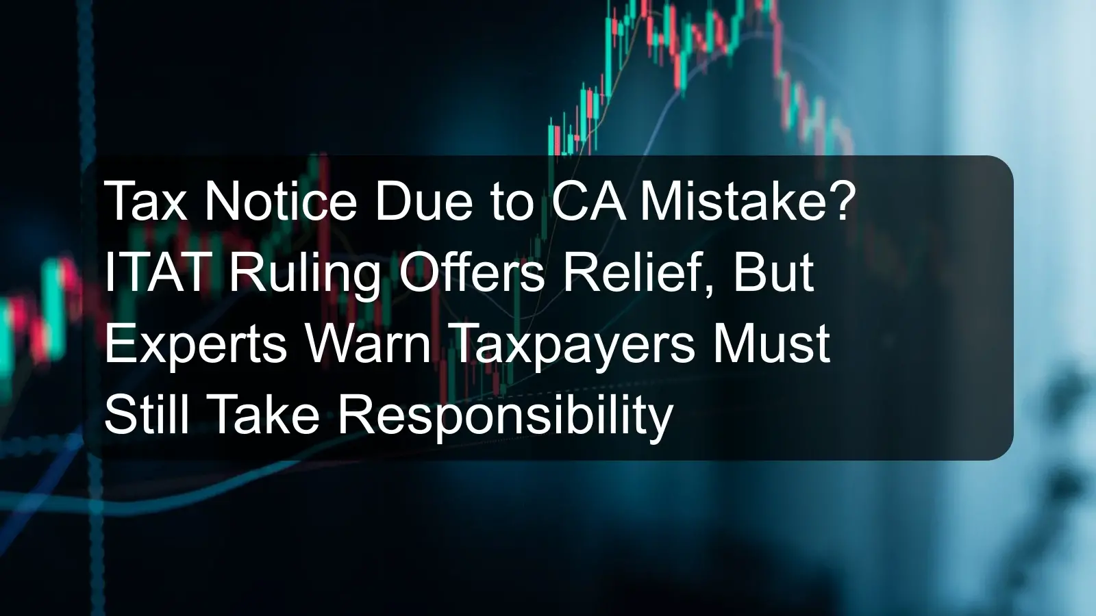 Tax Notice Due to CA Mistake? ITAT Ruling Offers Relief, But Experts Warn Taxpayers Must Still Take Responsibility