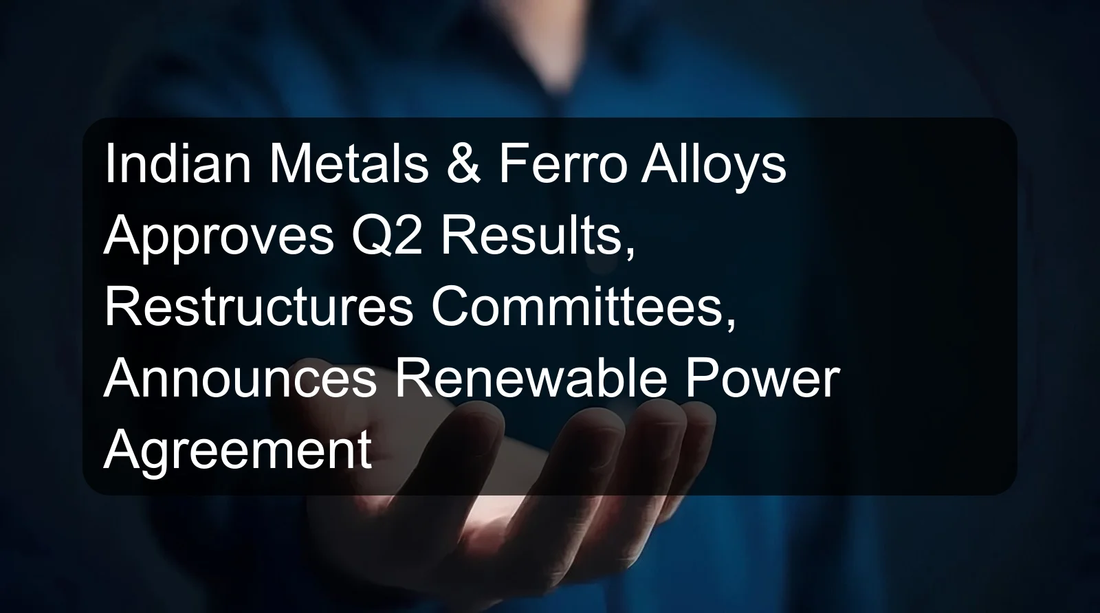 Indian Metals & Ferro Alloys Approves Q2 Results, Restructures Committees, Announces Renewable Power Agreement