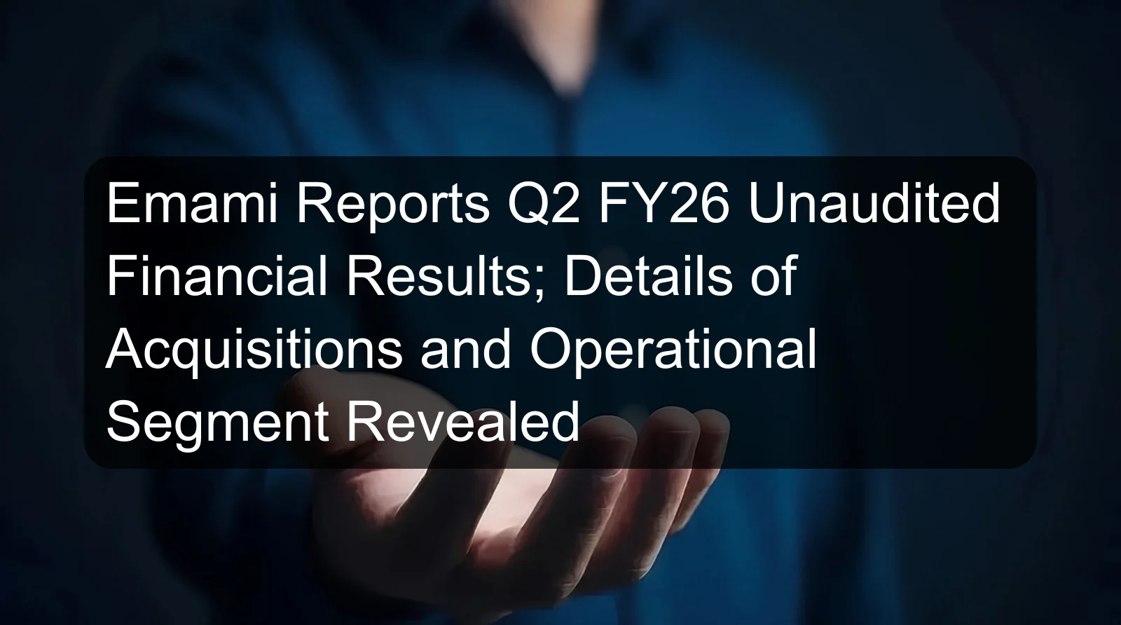 Emami Reports Q2 FY26 Unaudited Financial Results; Details of Acquisitions and Operational Segment Revealed