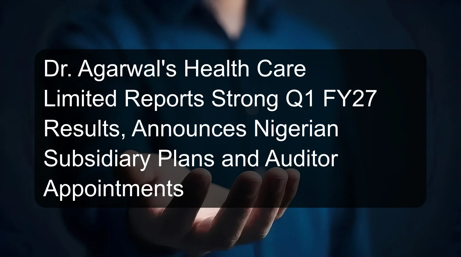 Dr. Agarwal's Health Care Limited Reports Strong Q1 FY27 Results, Announces Nigerian Subsidiary Plans and Auditor Appointments Dr. Agarwal's Health Care Limited Reports Strong Q1 FY27 Results, Announces Nigerian Subsidiary Plans and Auditor Appointments