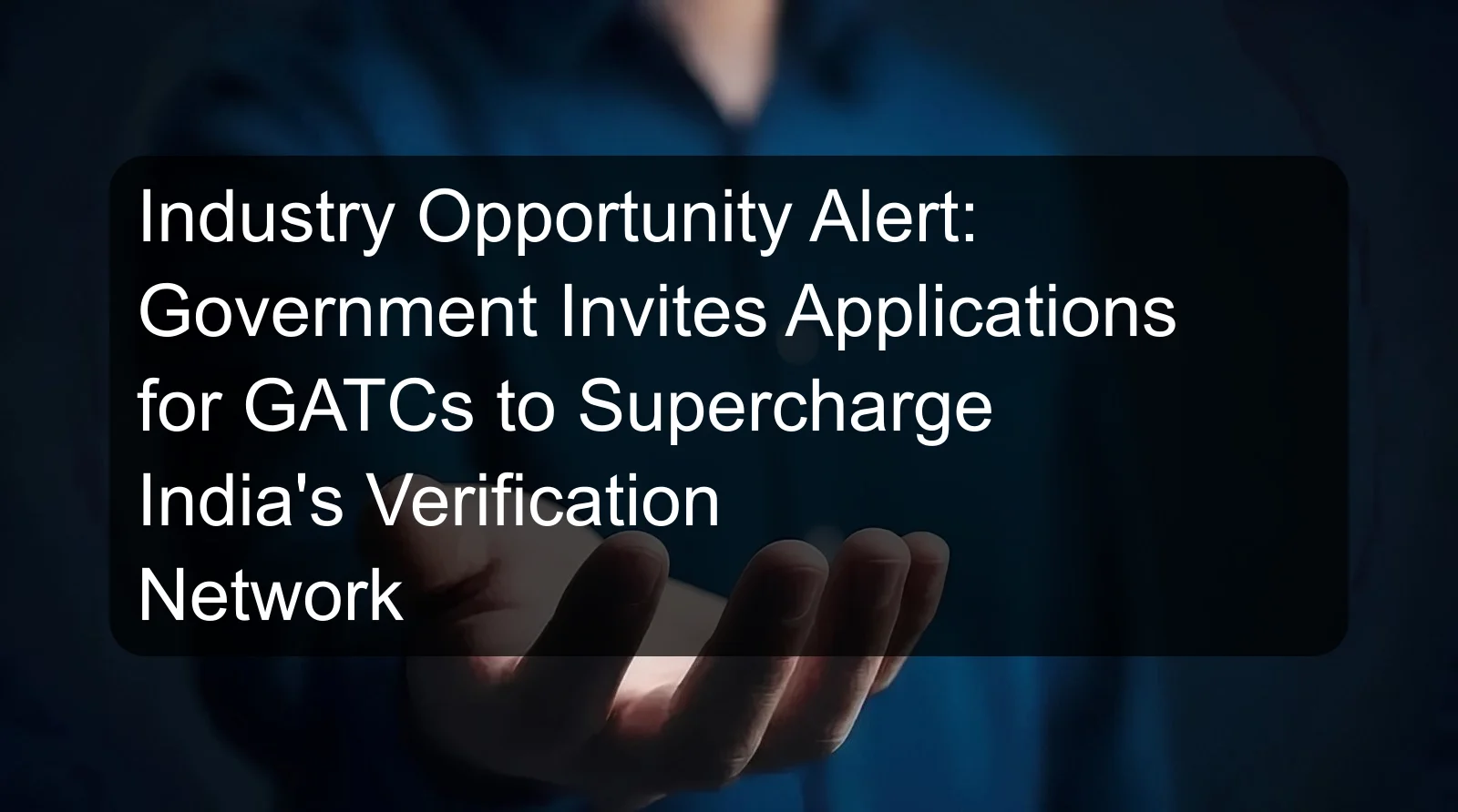 Industry Opportunity Alert: Government Invites Applications for GATCs to Supercharge India's Verification Network