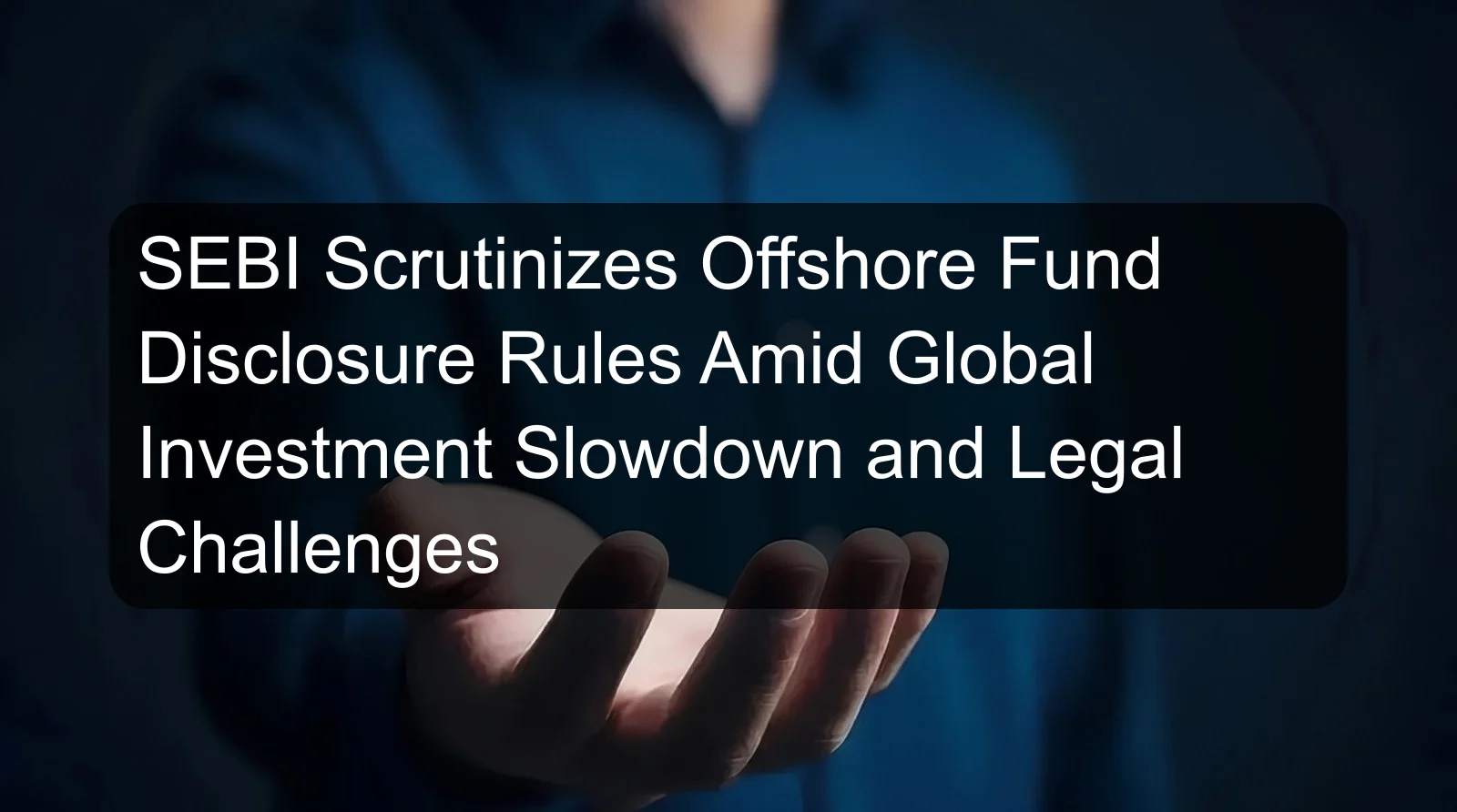 SEBI Scrutinizes Offshore Fund Disclosure Rules Amid Global Investment Slowdown and Legal Challenges