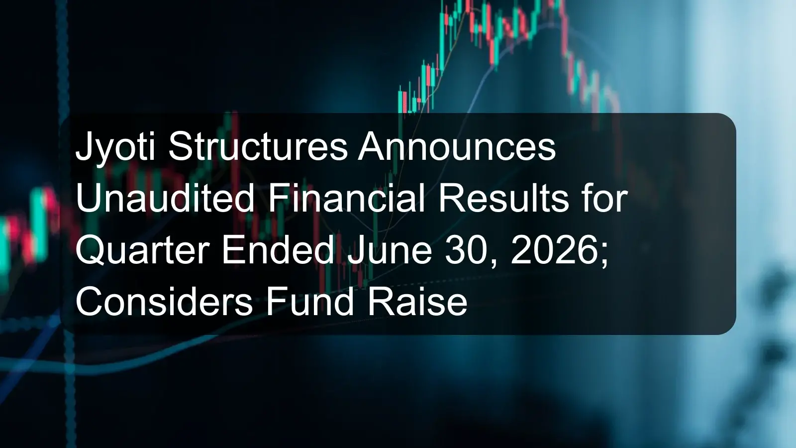 Jyoti Structures Announces Unaudited Financial Results for Quarter Ended June 30, 2026; Considers Fund Raise Jyoti Structures Announces Unaudited Financial Results for Quarter Ended June 30, 2026; Considers Fund Raise