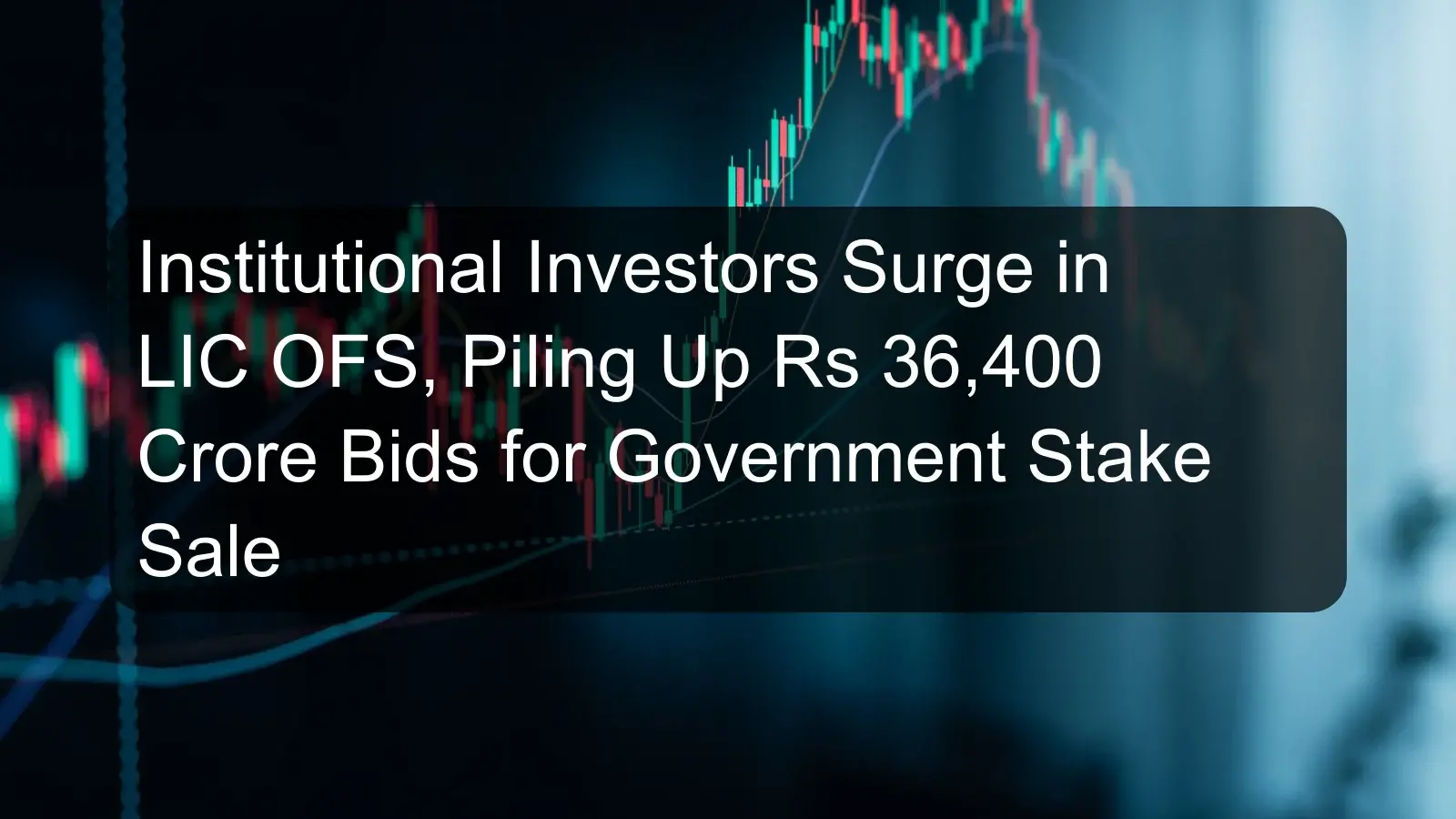 Institutional Investors Surge in LIC OFS, Piling Up Rs 36,400 Crore Bids for Government Stake Sale