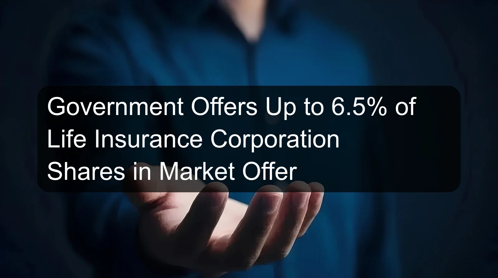 Government Offers Up to 6.5% of Life Insurance Corporation Shares in Market Offer Government Offers Up to 6.5% of Life Insurance Corporation Shares in Market Offer
