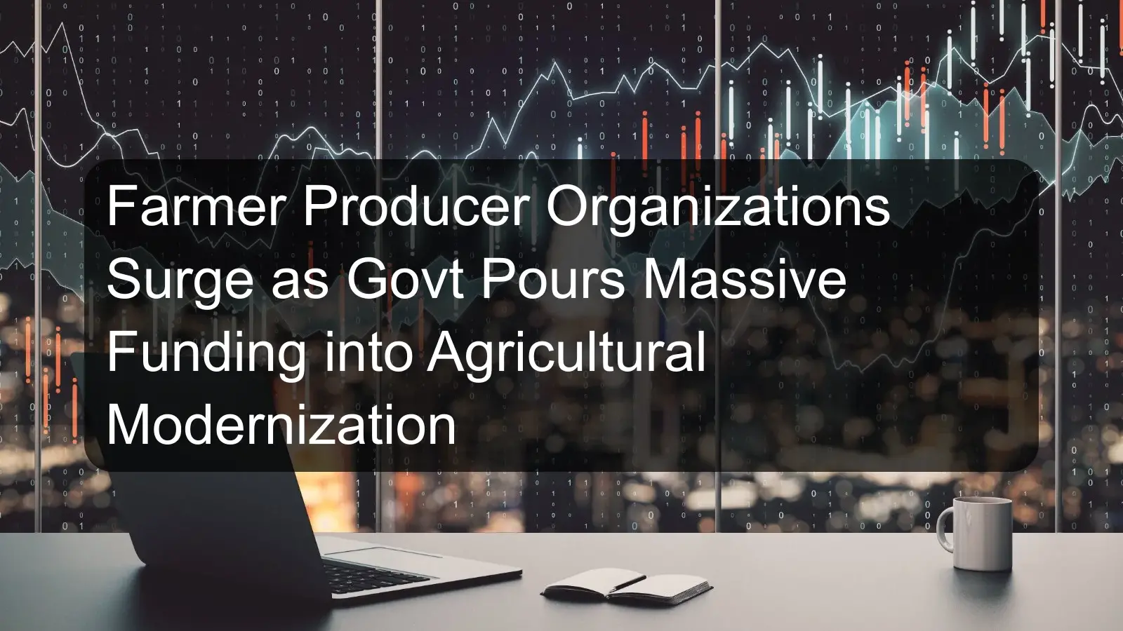 Farmer Producer Organizations Surge as Govt Pours Massive Funding into Agricultural Modernization Farmer Producer Organizations Surge as Govt Pours Massive Funding into Agricultural Modernization