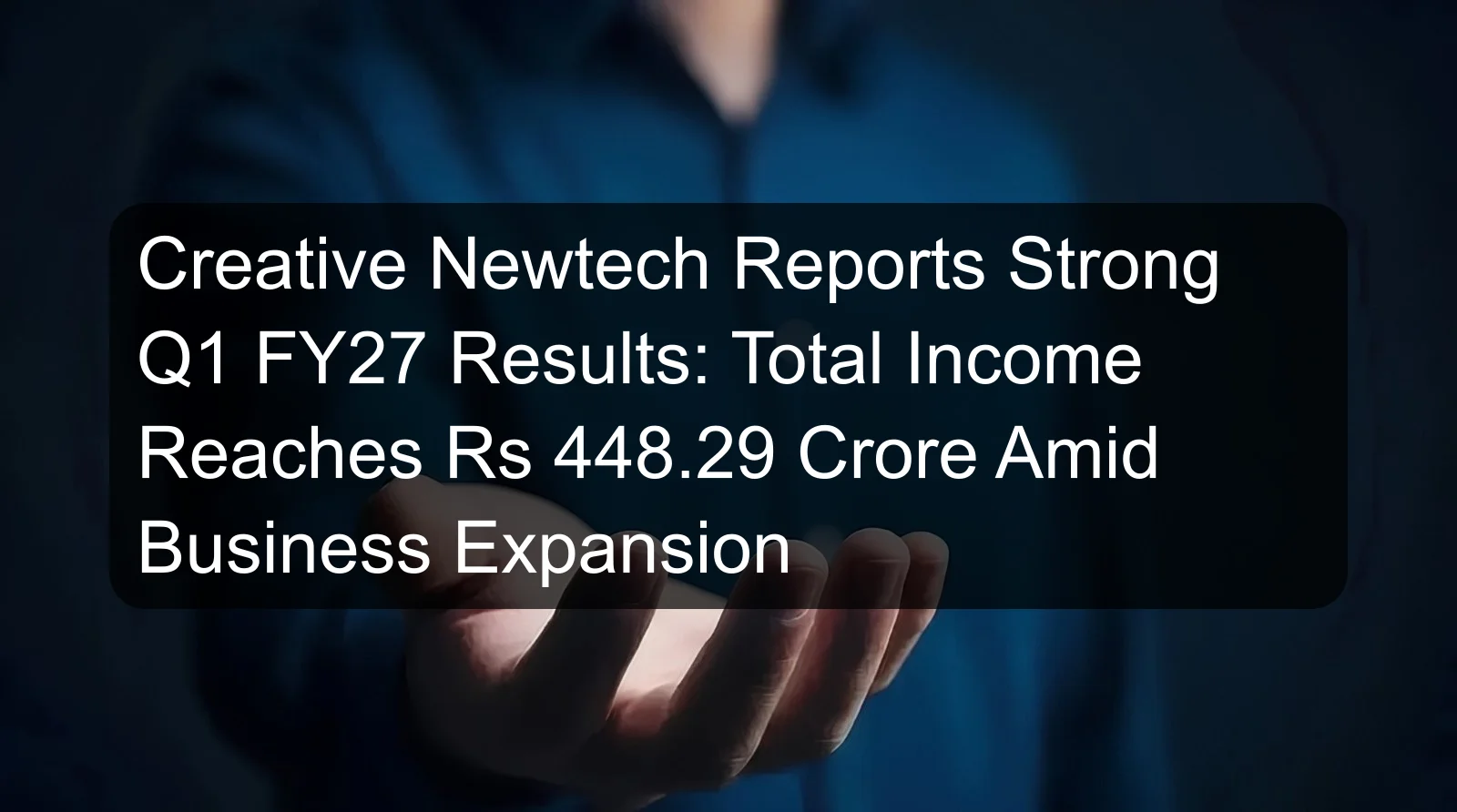 Creative Newtech Reports Strong Q1 FY27 Results: Total Income Reaches Rs 448.29 Crore Amid Business Expansion