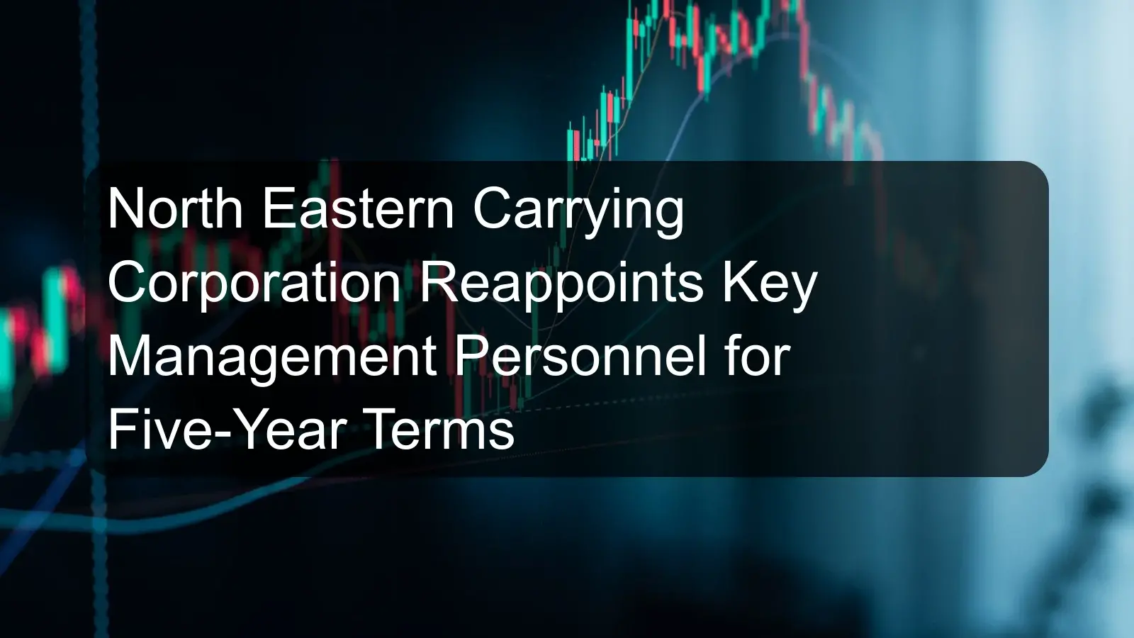 North Eastern Carrying Corporation Reappoints Key Management Personnel for Five-Year Terms North Eastern Carrying Corporation Reappoints Key Management Personnel for Five-Year Terms