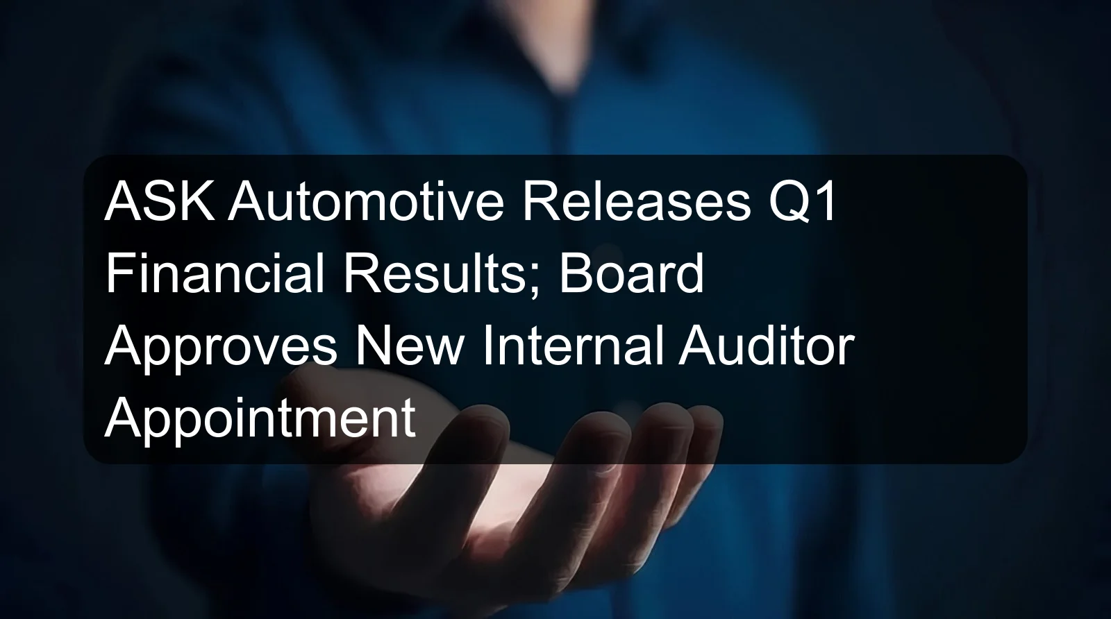 ASK Automotive Releases Q1 Financial Results; Board Approves New Internal Auditor Appointment ASK Automotive Releases Q1 Financial Results; Board Approves New Internal Auditor Appointment