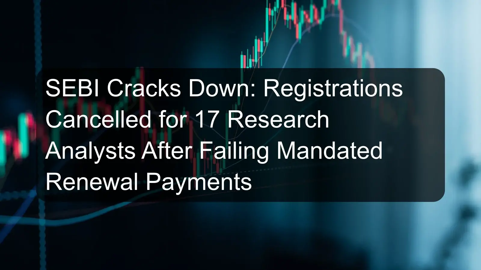 SEBI Cracks Down: Registrations Cancelled for 17 Research Analysts After Failing Mandated Renewal Payments