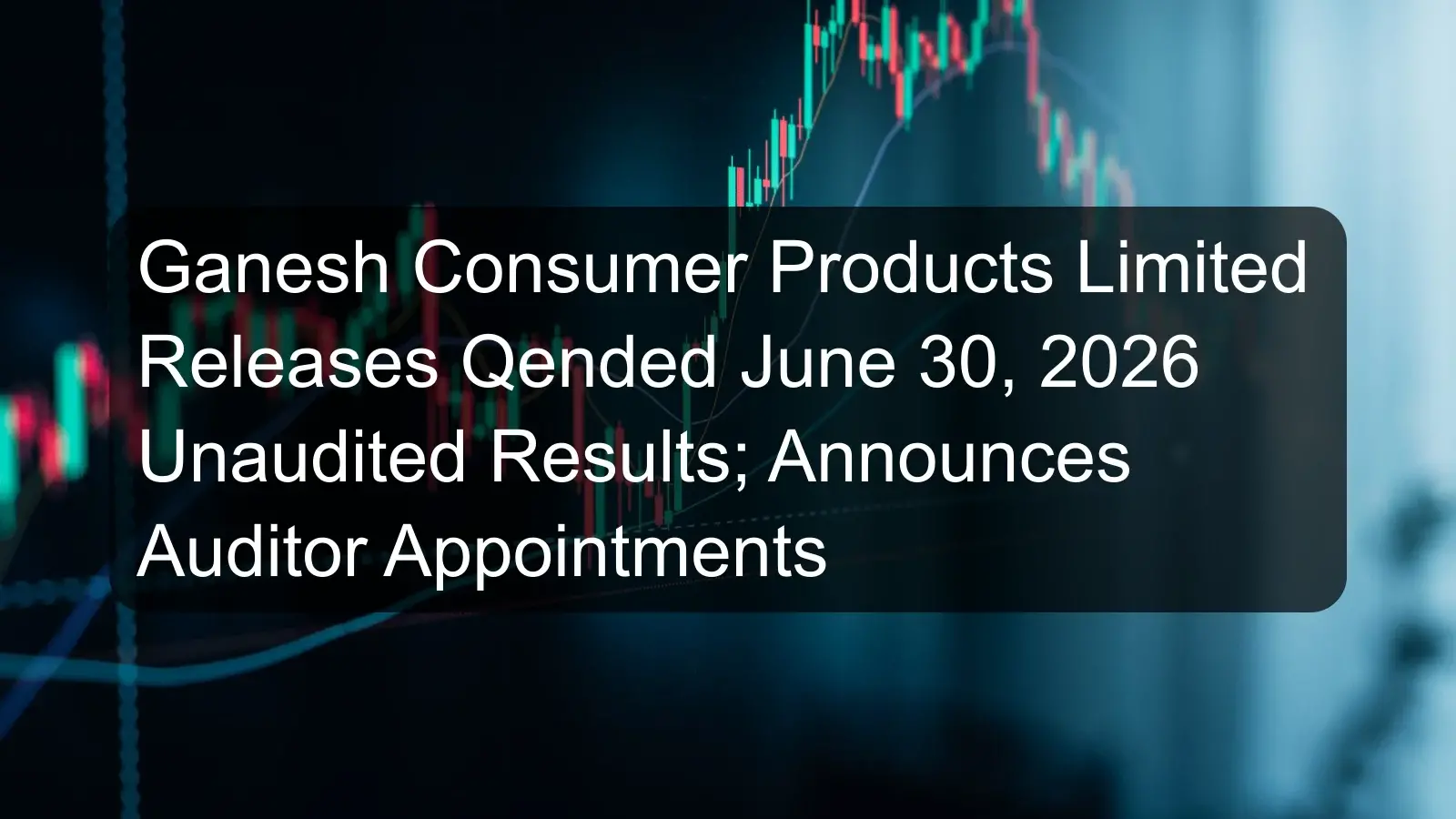 Ganesh Consumer Products Limited Releases Qended June 30, 2026 Unaudited Results; Announces Auditor Appointments