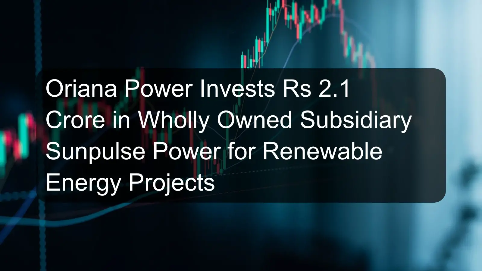 Oriana Power Invests Rs 2.1 Crore in Wholly Owned Subsidiary Sunpulse Power for Renewable Energy Projects