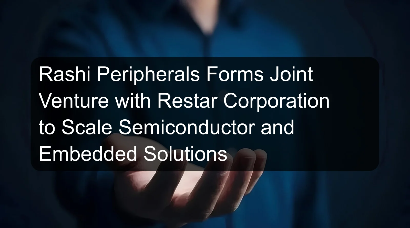Rashi Peripherals Forms Joint Venture with Restar Corporation to Scale Semiconductor and Embedded Solutions