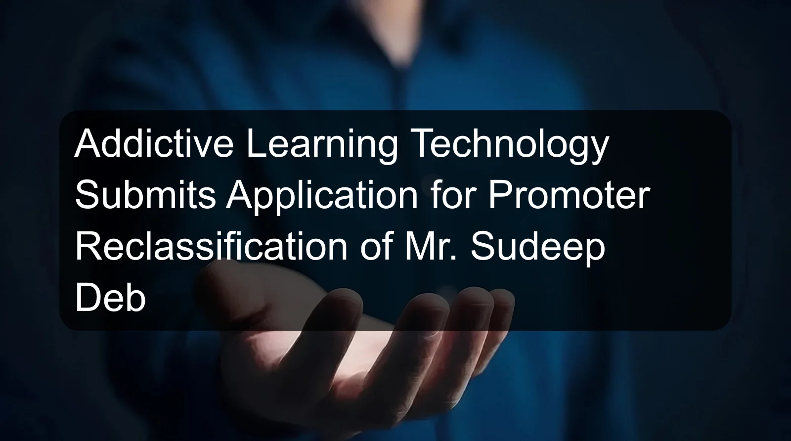 Addictive Learning Technology Submits Application for Promoter Reclassification of Mr. Sudeep Deb Addictive Learning Technology Submits Application for Promoter Reclassification of Mr. Sudeep Deb