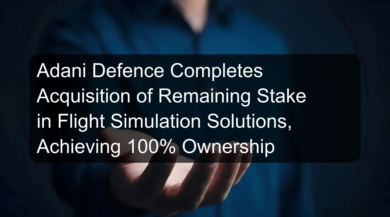 Adani Defence Completes Acquisition of Remaining Stake in Flight Simulation Solutions, Achieving 100% Ownership Adani Defence Completes Acquisition of Remaining Stake in Flight Simulation Solutions, Achieving 100% Ownership
