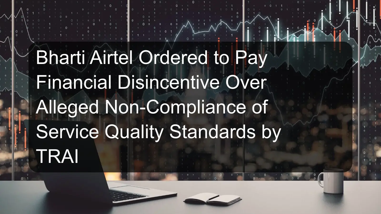 Bharti Airtel Ordered to Pay Financial Disincentive Over Alleged Non-Compliance of Service Quality Standards by TRAI Bharti Airtel Ordered to Pay Financial Disincentive Over Alleged Non-Compliance of Service Quality Standards by TRAI