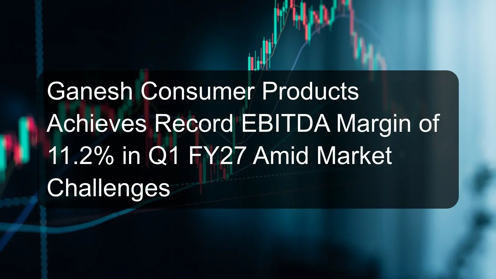 Ganesh Consumer Products Achieves Record EBITDA Margin of 11.2% in Q1 FY27 Amid Market Challenges