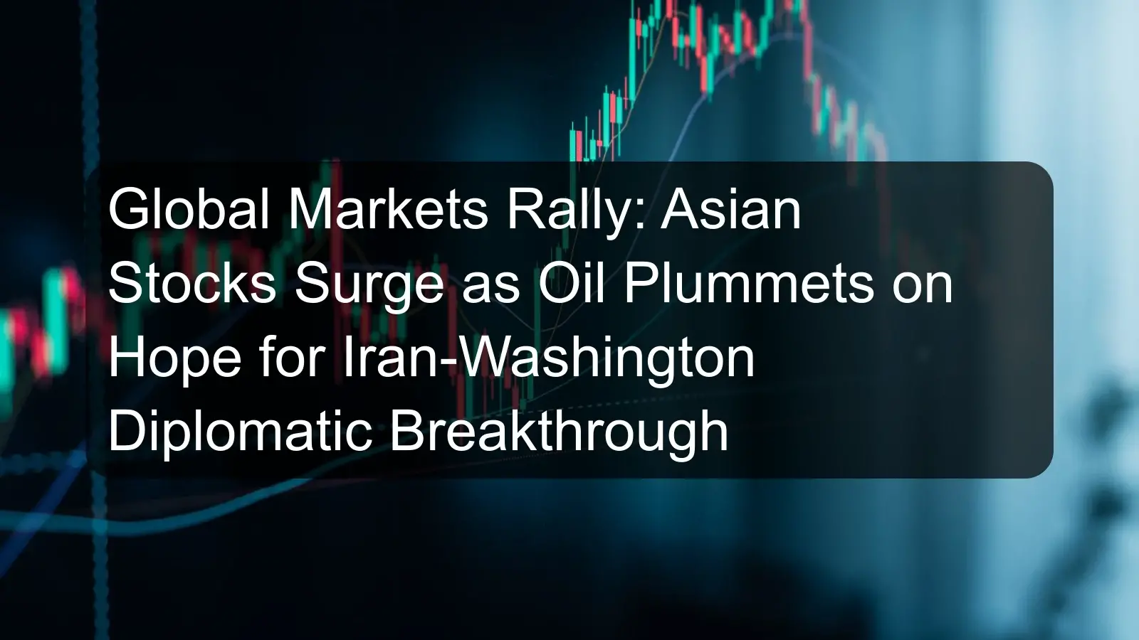 Global Markets Rally: Asian Stocks Surge as Oil Plummets on Hope for Iran-Washington Diplomatic Breakthrough