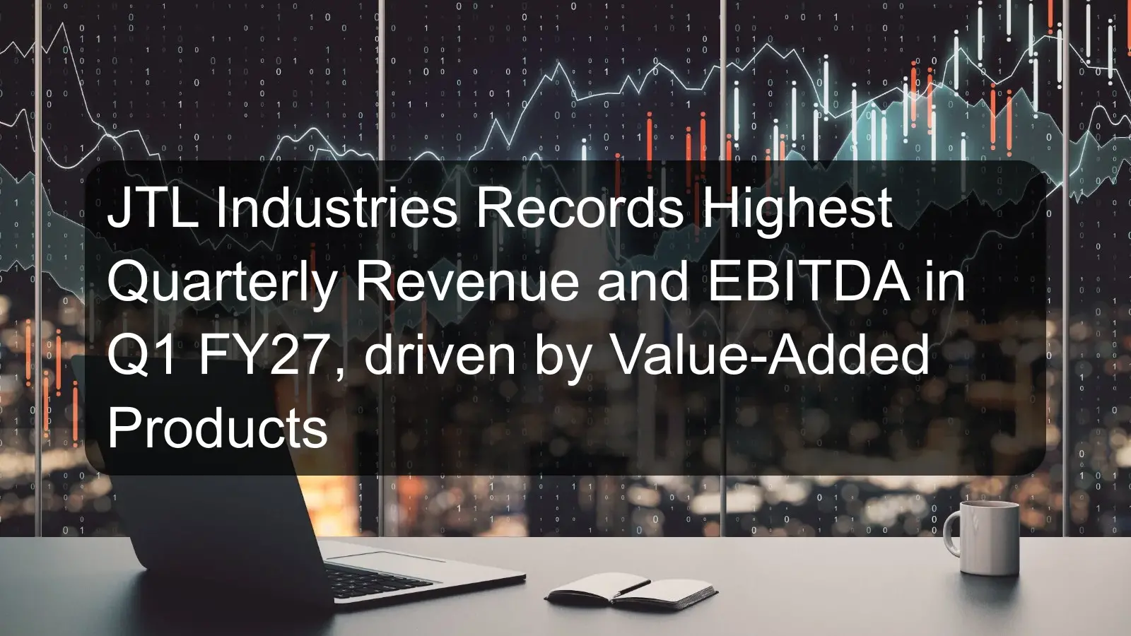 JTL Industries Records Highest Quarterly Revenue and EBITDA in Q1 FY27, driven by Value-Added Products