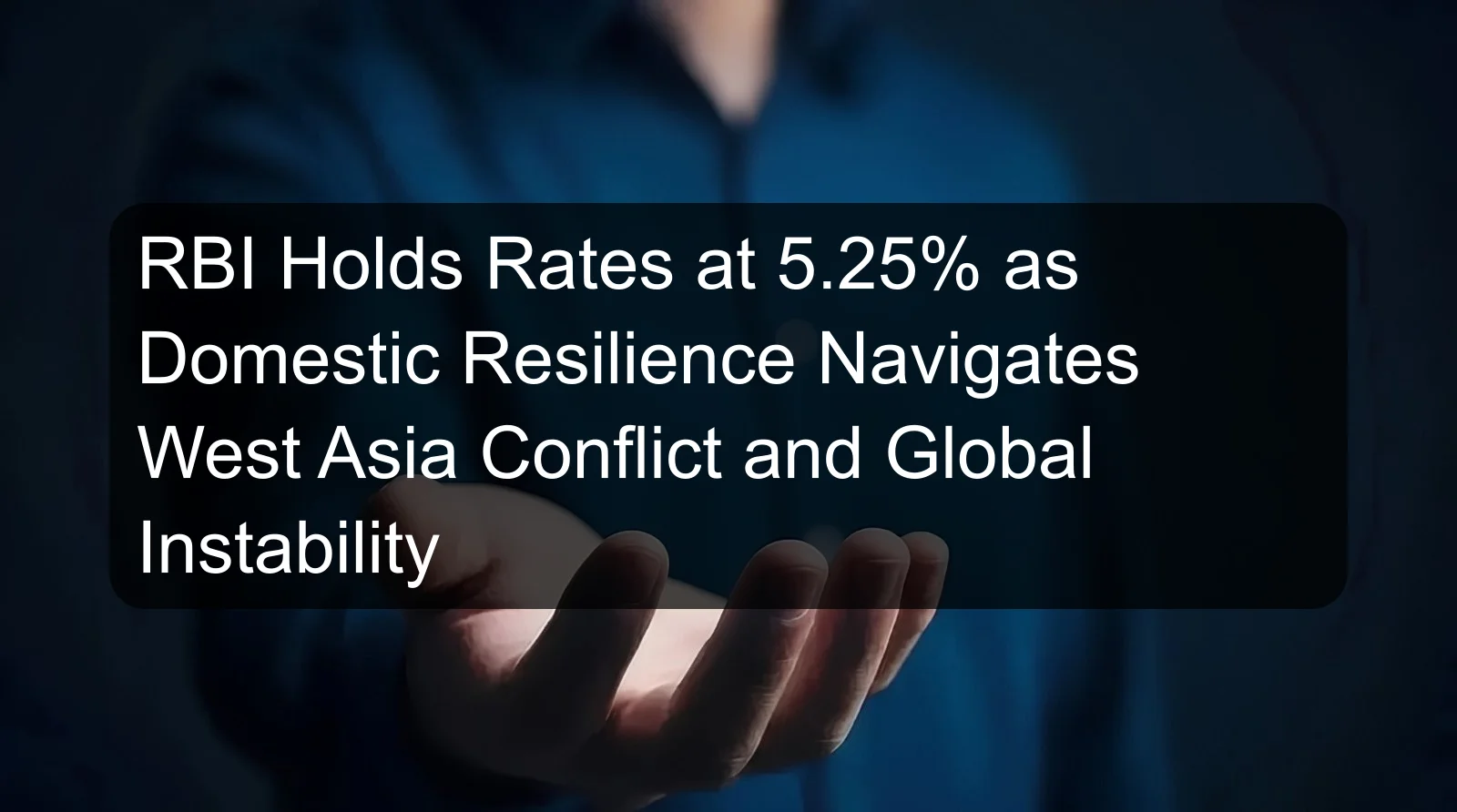 RBI Holds Rates at 5.25% as Domestic Resilience Navigates West Asia Conflict and Global Instability RBI Holds Rates at 5.25% as Domestic Resilience Navigates West Asia Conflict and Global Instability