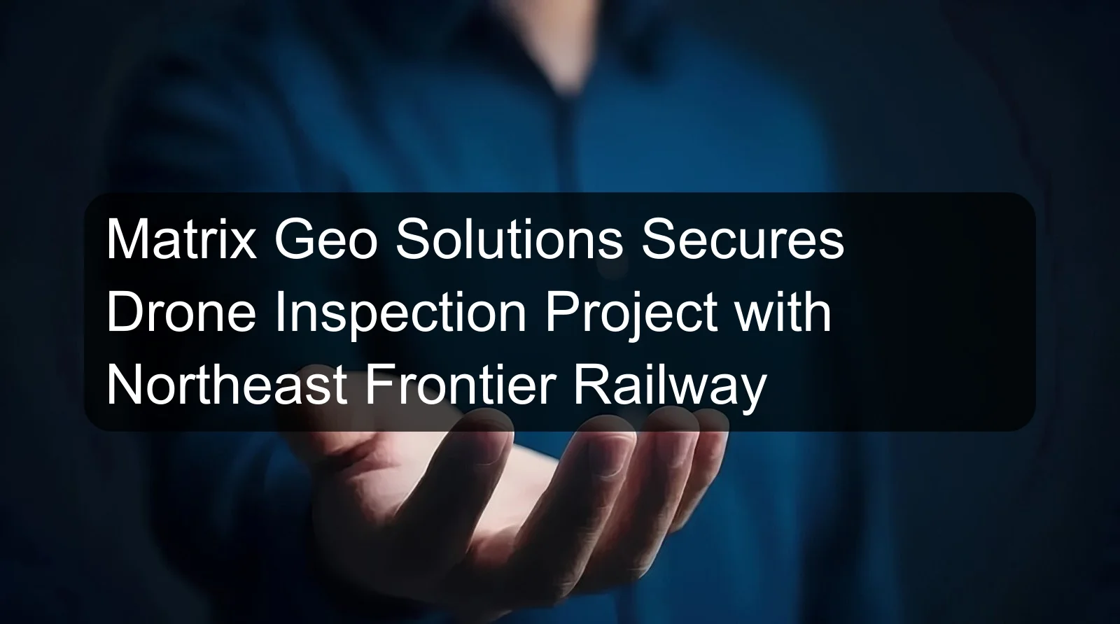 Matrix Geo Solutions Secures Drone Inspection Project with Northeast Frontier Railway Matrix Geo Solutions Secures Drone Inspection Project with Northeast Frontier Railway