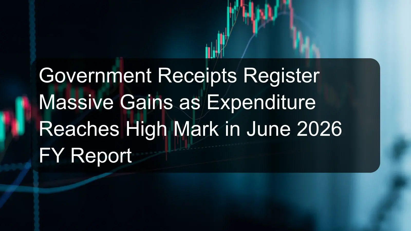 Government Receipts Register Massive Gains as Expenditure Reaches High Mark in June 2026 FY Report