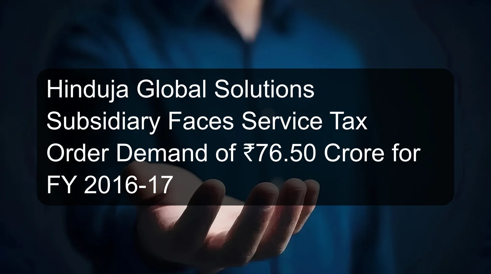 Hinduja Global Solutions Subsidiary Faces Service Tax Order Demand of ₹76.50 Crore for FY 2016-17 Hinduja Global Solutions Subsidiary Faces Service Tax Order Demand of ₹76.50 Crore for FY 2016-17