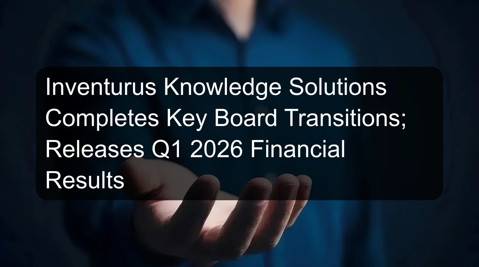 Inventurus Knowledge Solutions Completes Key Board Transitions; Releases Q1 2026 Financial Results