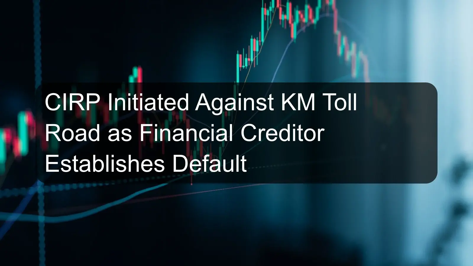 CIRP Initiated Against KM Toll Road as Financial Creditor Establishes Default CIRP Initiated Against KM Toll Road as Financial Creditor Establishes Default