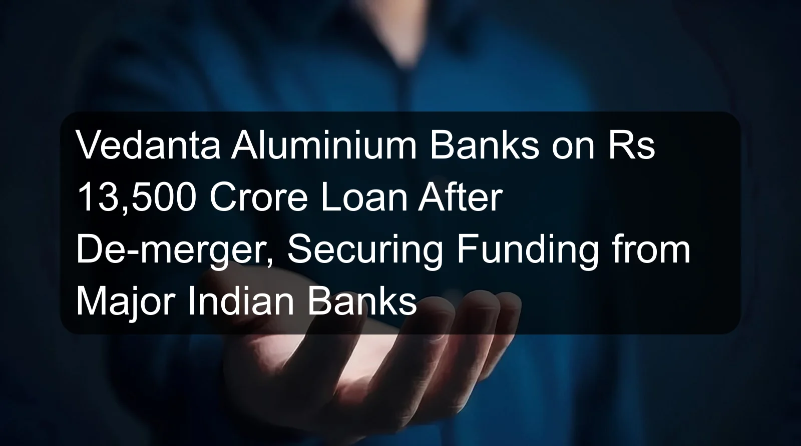 Vedanta Aluminium Banks on Rs 13,500 Crore Loan After De-merger, Securing Funding from Major Indian Banks