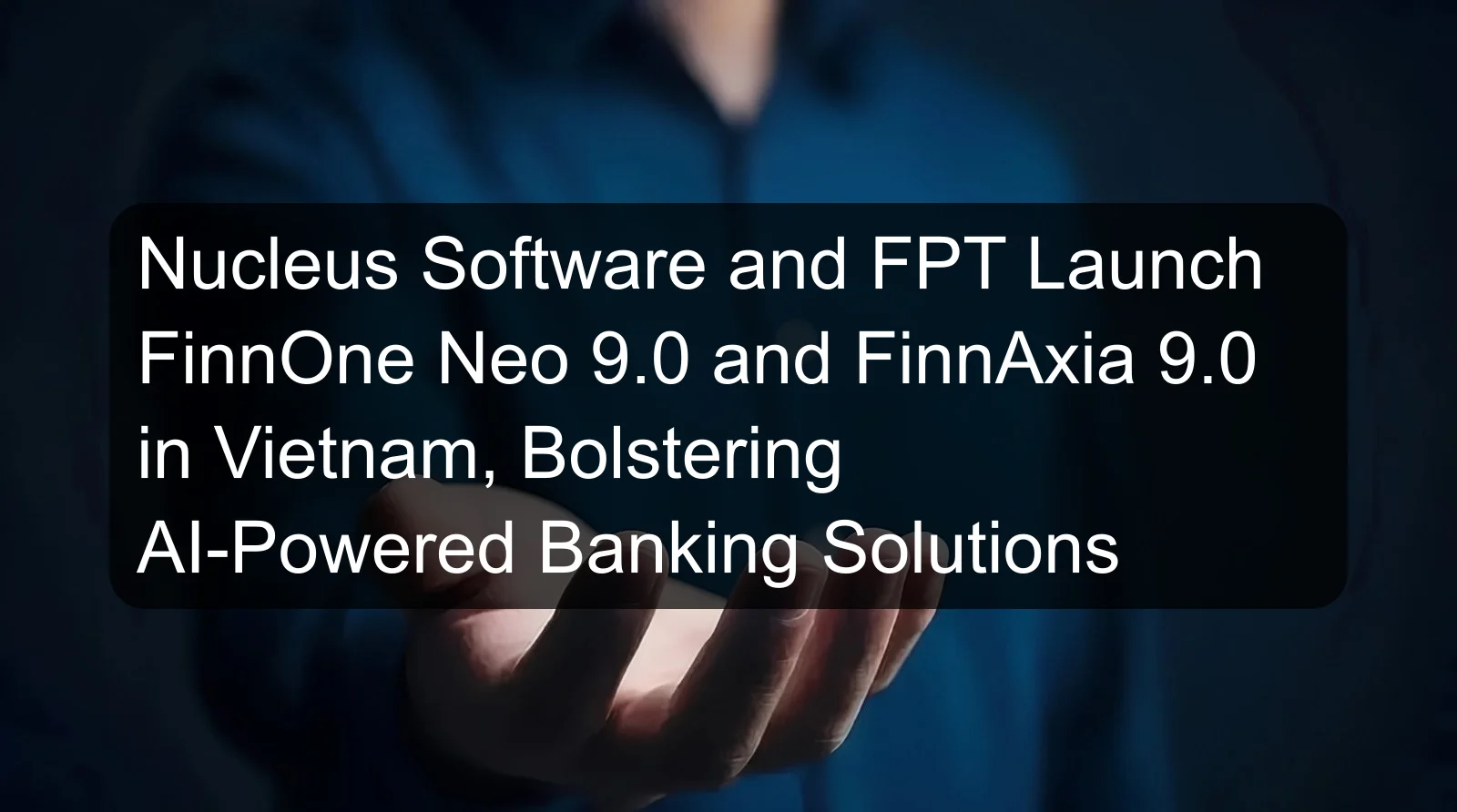 Nucleus Software and FPT Launch FinnOne Neo 9.0 and FinnAxia 9.0 in Vietnam, Bolstering AI-Powered Banking Solutions Nucleus Software and FPT Launch FinnOne Neo 9.0 and FinnAxia 9.0 in Vietnam, Bolstering AI-Powered Banking Solutions