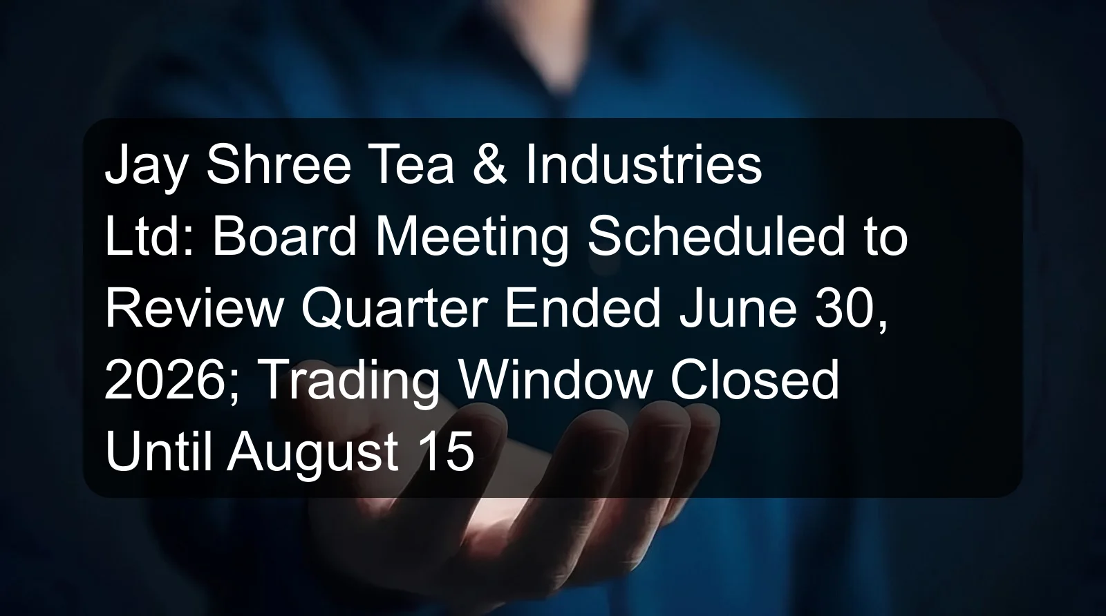 Jay Shree Tea & Industries Ltd: Board Meeting Scheduled to Review Quarter Ended June 30, 2026; Trading Window Closed Until August 15 Jay Shree Tea & Industries Ltd: Board Meeting Scheduled to Review Quarter Ended June 30, 2026; Trading Window Closed Until August 15