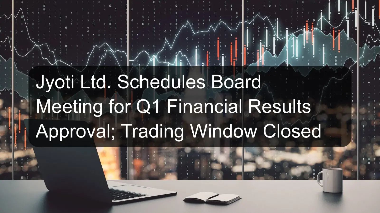 Jyoti Ltd. Schedules Board Meeting for Q1 Financial Results Approval; Trading Window Closed Jyoti Ltd. Schedules Board Meeting for Q1 Financial Results Approval; Trading Window Closed