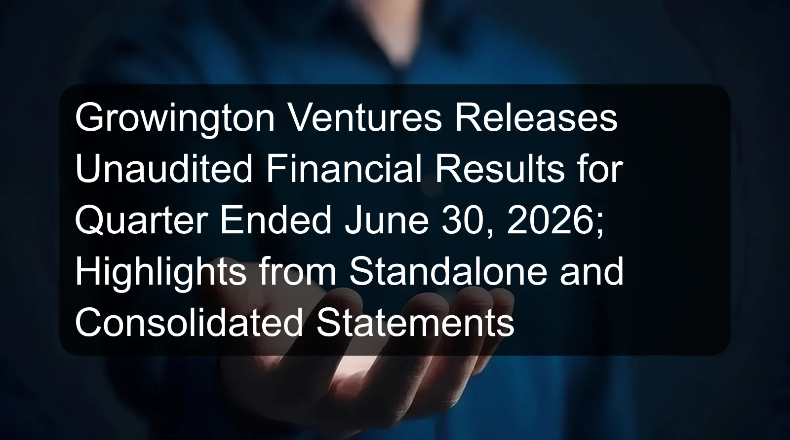 Growington Ventures Releases Unaudited Financial Results for Quarter Ended June 30, 2026; Highlights from Standalone and Consolidated Statements Growington Ventures Releases Unaudited Financial Results for Quarter Ended June 30, 2026; Highlights from Standalone and Consolidated Statements