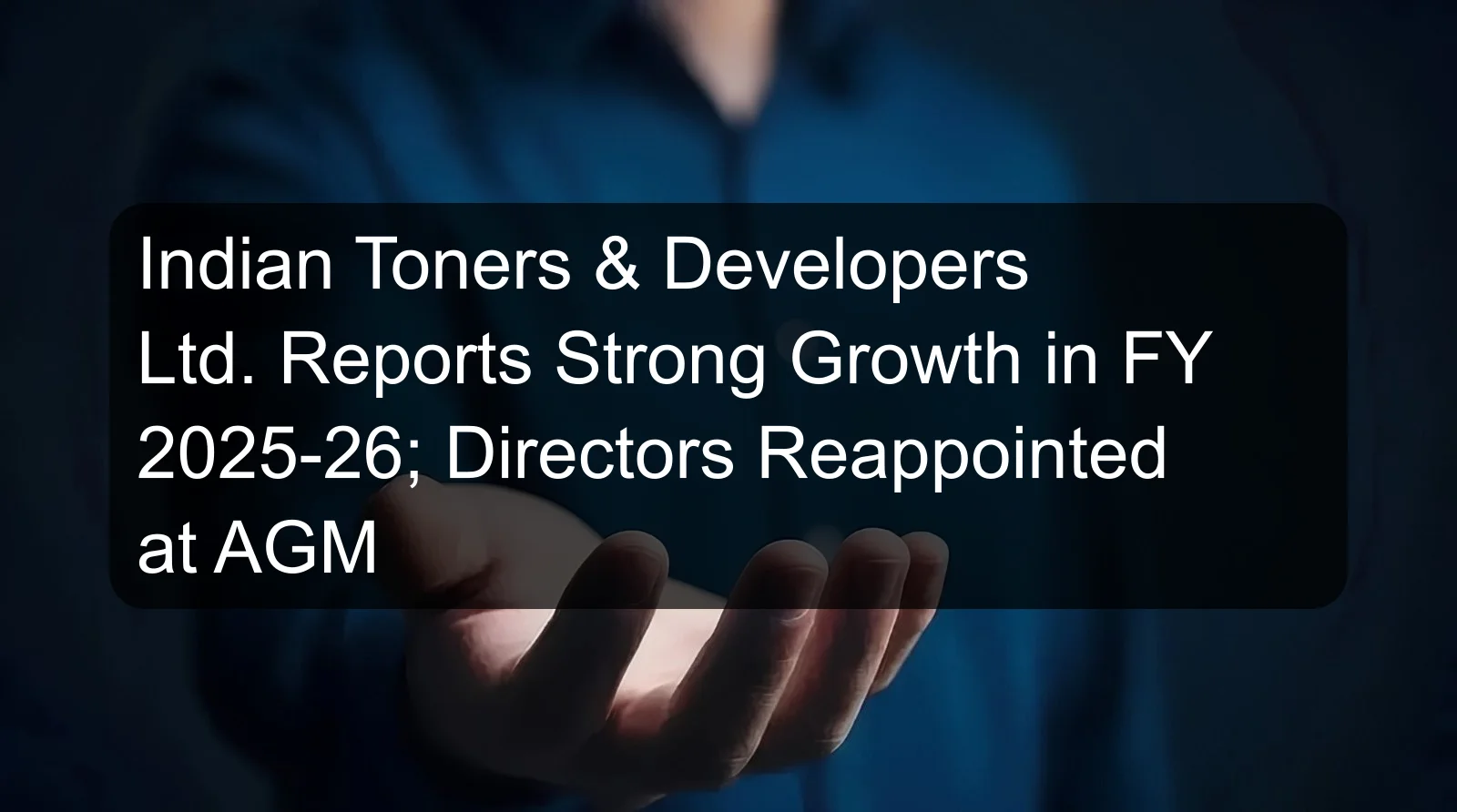 Indian Toners & Developers Ltd. Reports Strong Growth in FY 2025-26; Directors Reappointed at AGM
