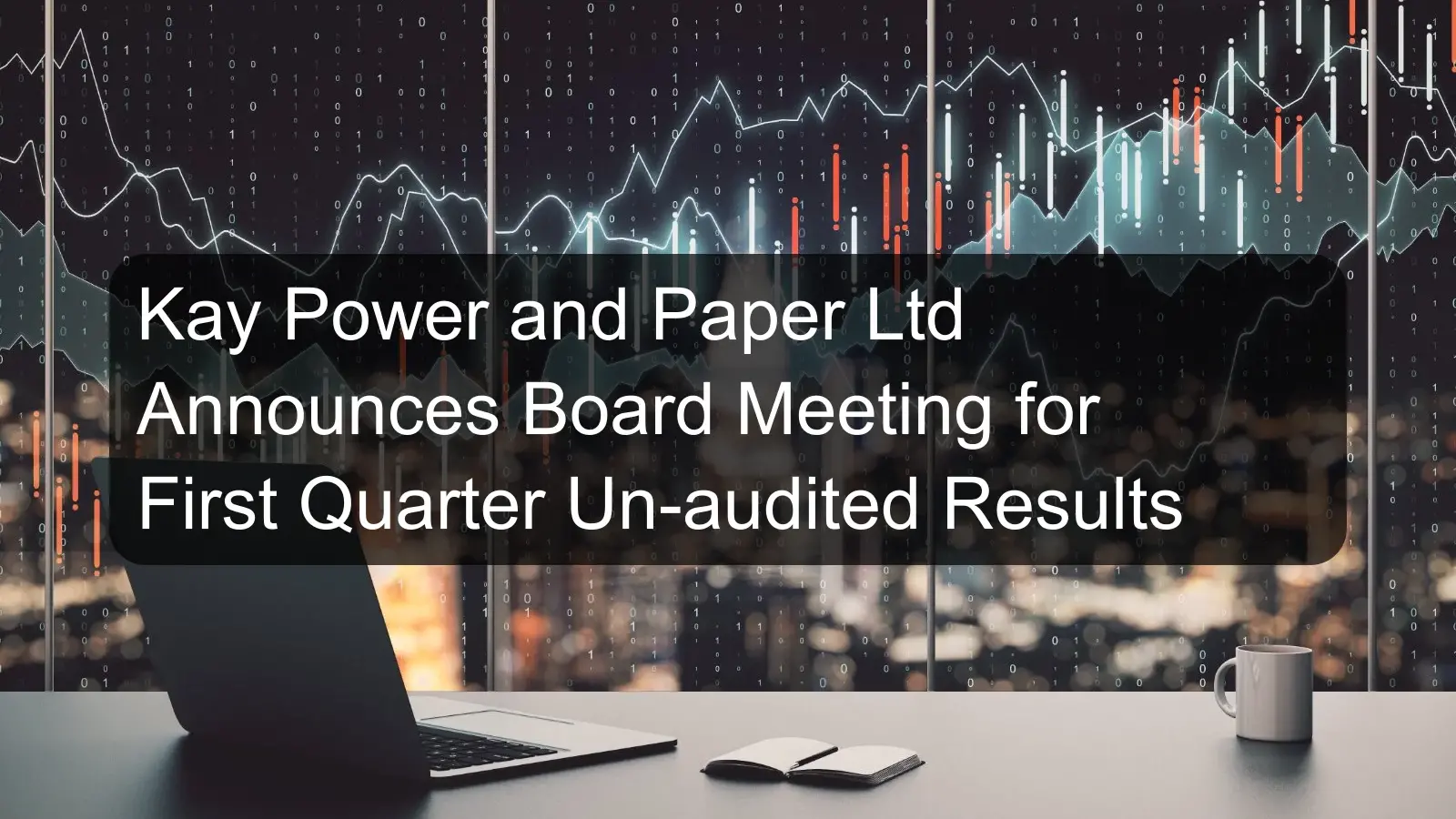 Kay Power and Paper Ltd Announces Board Meeting for First Quarter Un-audited Results