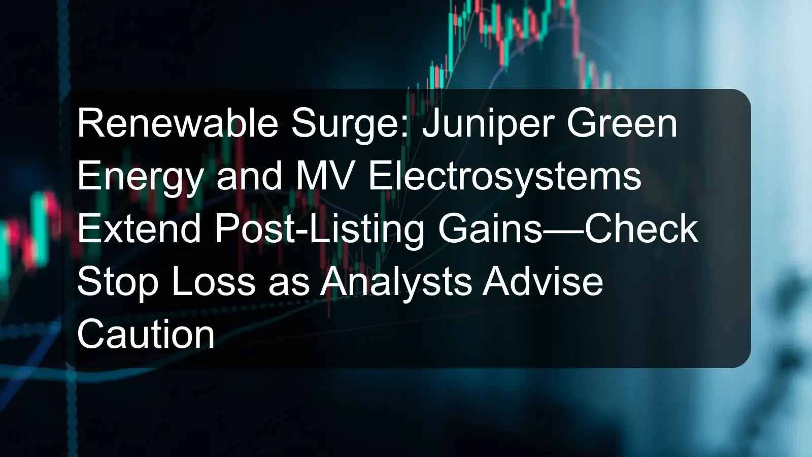 Renewable Surge: Juniper Green Energy and MV Electrosystems Extend Post-Listing Gains—Check Stop Loss as Analysts Advise Caution