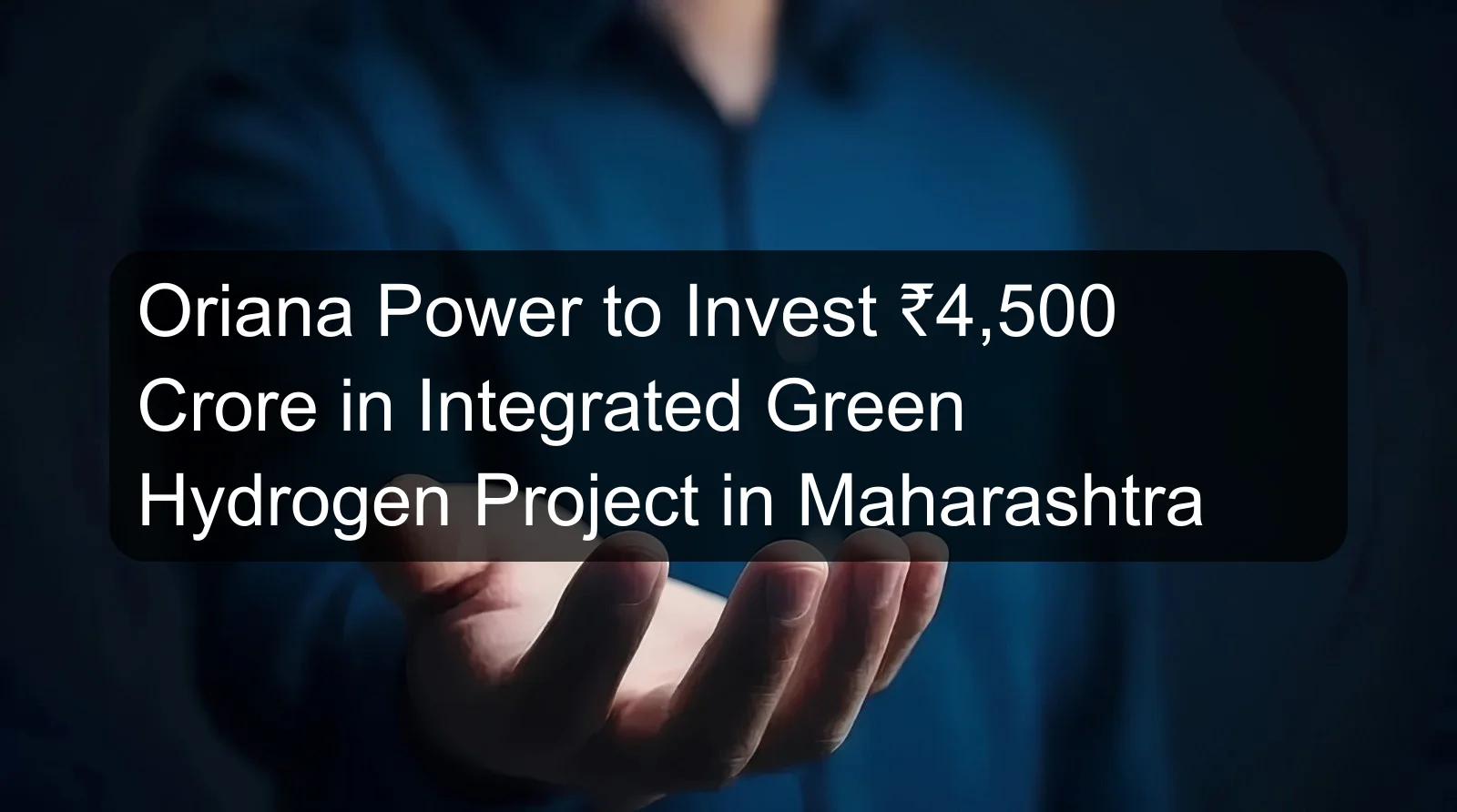 Oriana Power to Invest ₹4,500 Crore in Integrated Green Hydrogen Project in Maharashtra Oriana Power to Invest ₹4,500 Crore in Integrated Green Hydrogen Project in Maharashtra