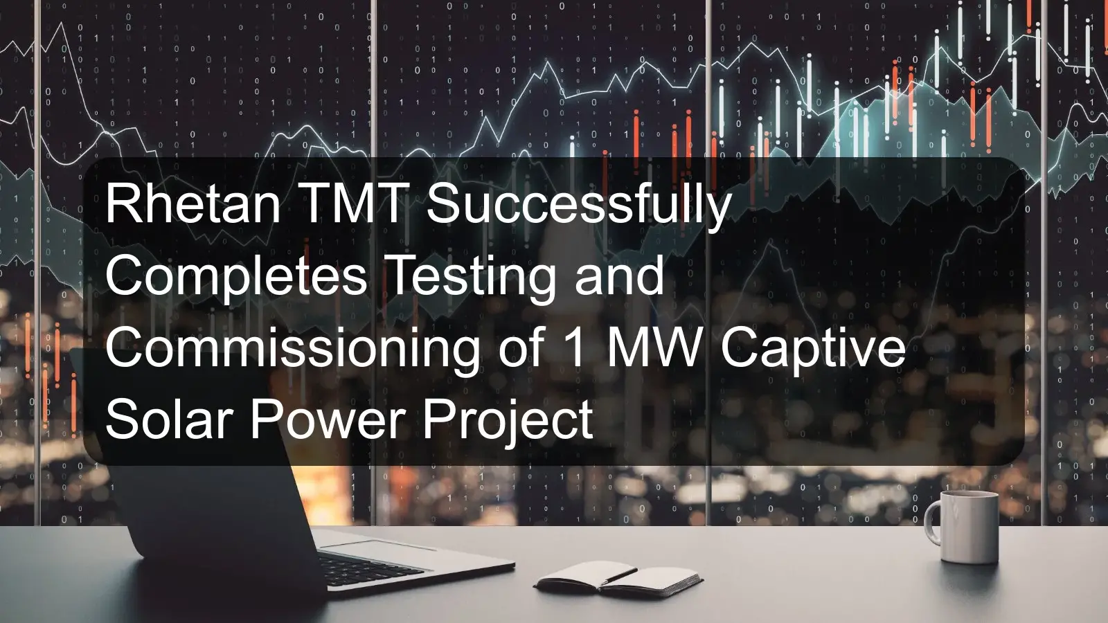 Rhetan TMT Successfully Completes Testing and Commissioning of 1 MW Captive Solar Power Project