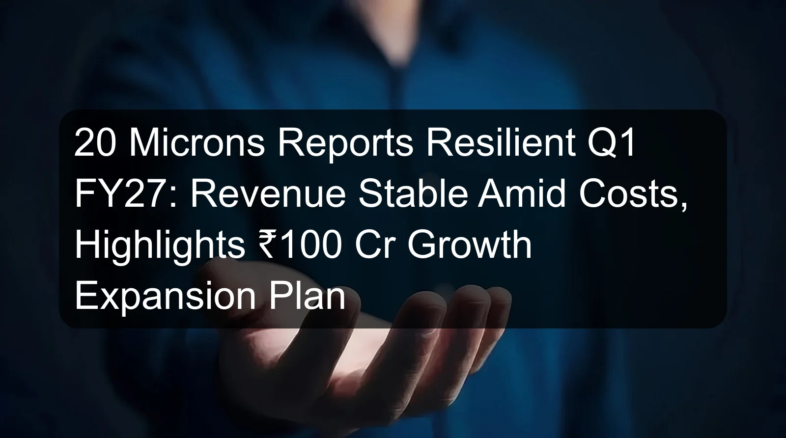 20 Microns Reports Resilient Q1 FY27: Revenue Stable Amid Costs, Highlights ₹100 Cr Growth Expansion Plan